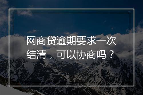 网商贷逾期要求一次结清，可以协商吗？