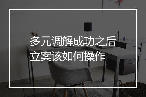 多元调解成功之后立案该如何操作