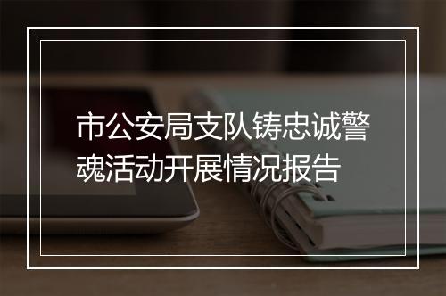 市公安局支队铸忠诚警魂活动开展情况报告