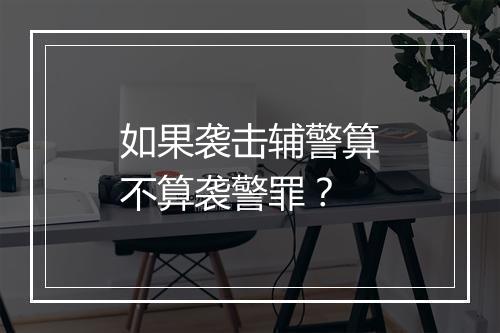 如果袭击辅警算不算袭警罪？