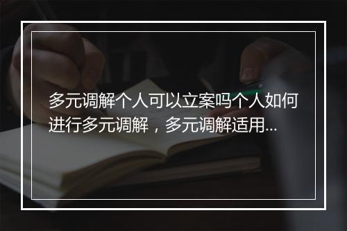 多元调解个人可以立案吗个人如何进行多元调解，多元调解适用范围详解
