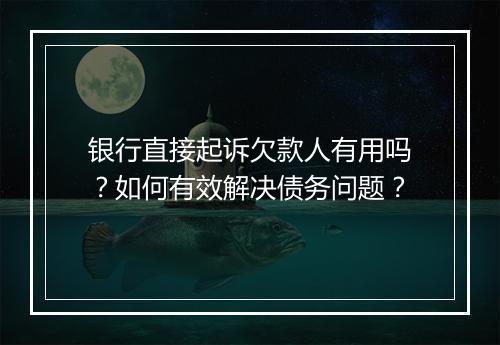 银行直接起诉欠款人有用吗？如何有效解决债务问题？