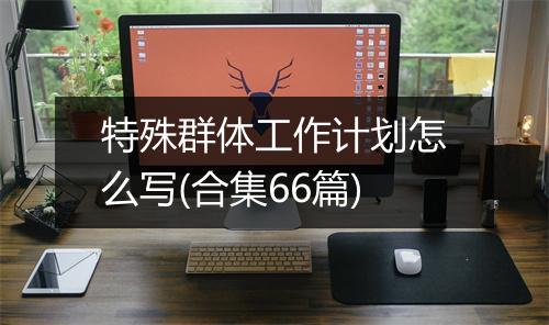 特殊群体工作计划怎么写(合集66篇)