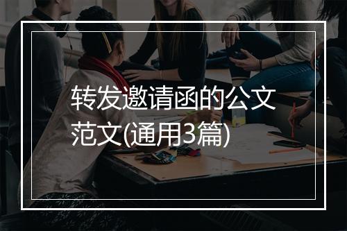 转发邀请函的公文范文(通用3篇)