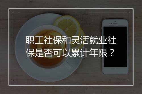 职工社保和灵活就业社保是否可以累计年限？