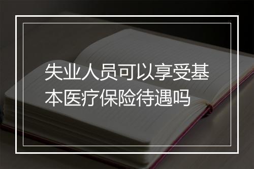 失业人员可以享受基本医疗保险待遇吗