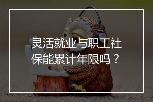 灵活就业与职工社保能累计年限吗？