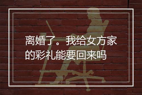 离婚了。我给女方家的彩礼能要回来吗