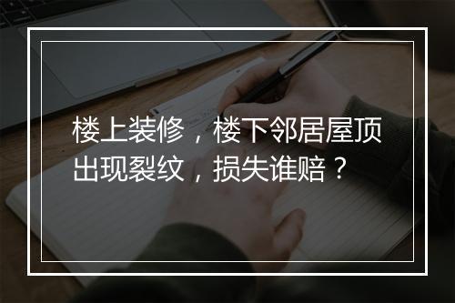 楼上装修，楼下邻居屋顶出现裂纹，损失谁赔？