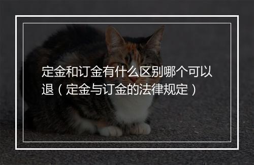 定金和订金有什么区别哪个可以退（定金与订金的法律规定）