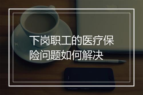 下岗职工的医疗保险问题如何解决