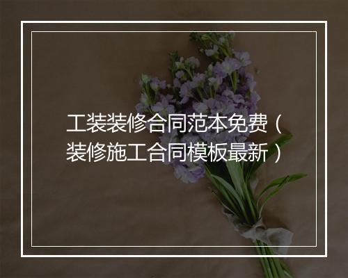 工装装修合同范本免费（装修施工合同模板最新）