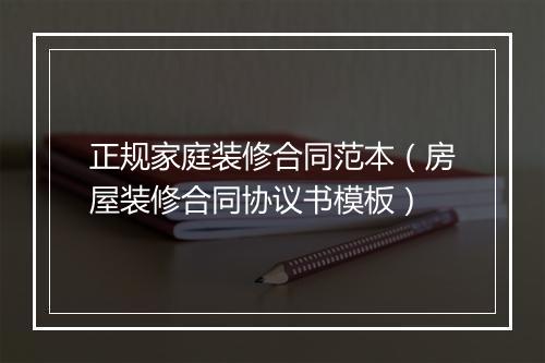 正规家庭装修合同范本（房屋装修合同协议书模板）