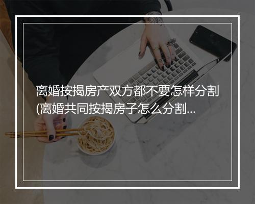 离婚按揭房产双方都不要怎样分割(离婚共同按揭房子怎么分割)