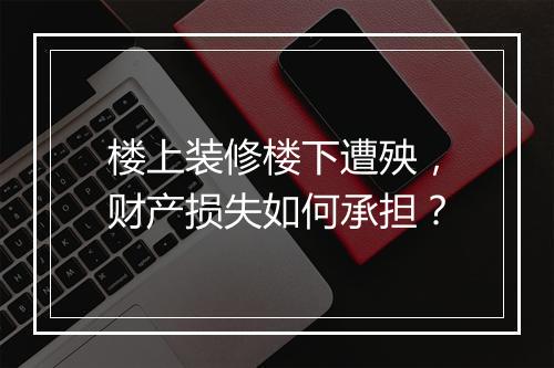 楼上装修楼下遭殃，财产损失如何承担？