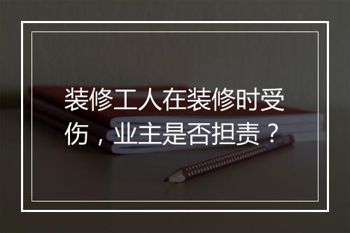 装修工人在装修时受伤，业主是否担责？