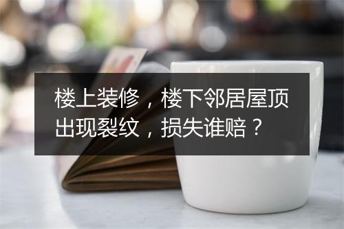 楼上装修，楼下邻居屋顶出现裂纹，损失谁赔？