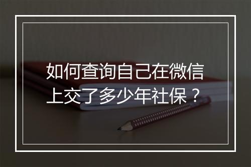 如何查询自己在微信上交了多少年社保？