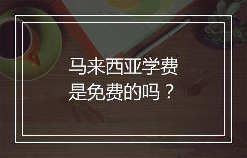 马来西亚学费是免费的吗？
