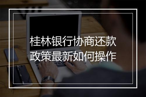 桂林银行协商还款政策最新如何操作