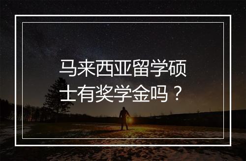 马来西亚留学硕士有奖学金吗？