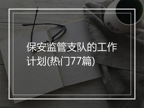 保安监管支队的工作计划(热门77篇)
