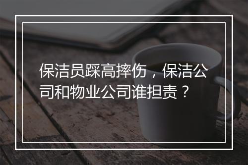 保洁员踩高摔伤，保洁公司和物业公司谁担责？