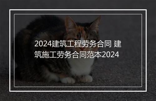 2024建筑工程劳务合同 建筑施工劳务合同范本2024