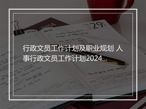 行政文员工作计划及职业规划 人事行政文员工作计划2024优选合集6篇