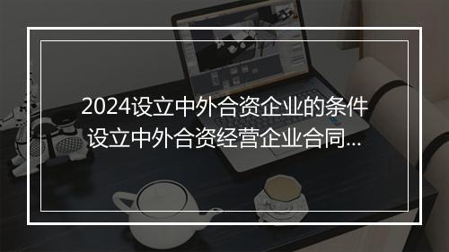 2024设立中外合资企业的条件 设立中外合资经营企业合同范本 金融 优选10篇
