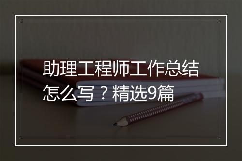 助理工程师工作总结怎么写？精选9篇