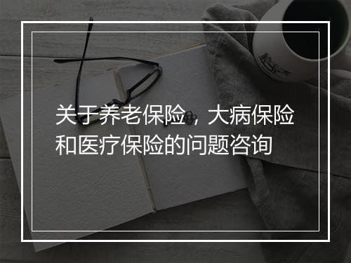 关于养老保险，大病保险和医疗保险的问题咨询