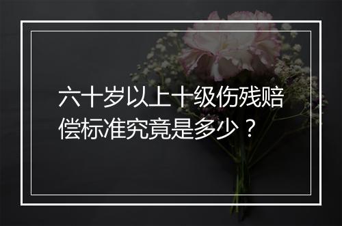 六十岁以上十级伤残赔偿标准究竟是多少？