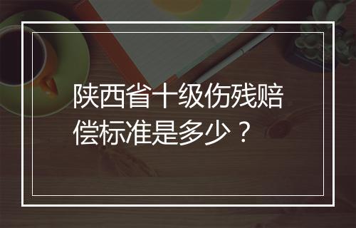 陕西省十级伤残赔偿标准是多少？