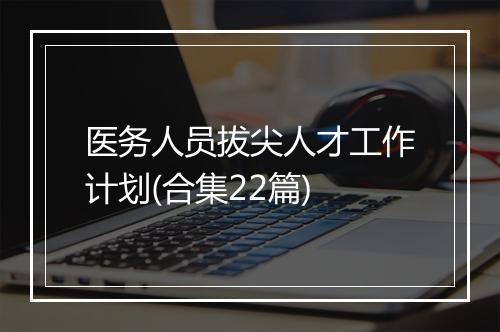 医务人员拔尖人才工作计划(合集22篇)