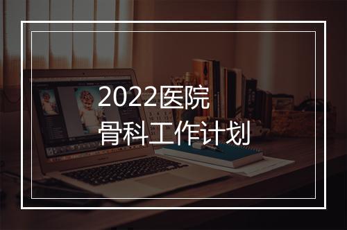 2022医院骨科工作计划