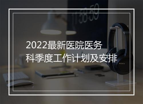 2022最新医院医务科季度工作计划及安排