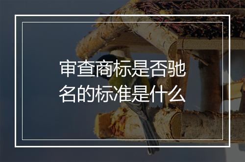 审查商标是否驰名的标准是什么