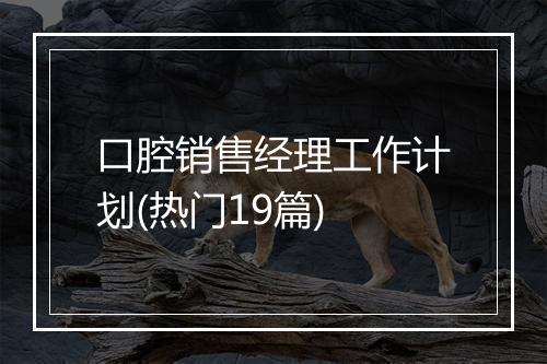 口腔销售经理工作计划(热门19篇)