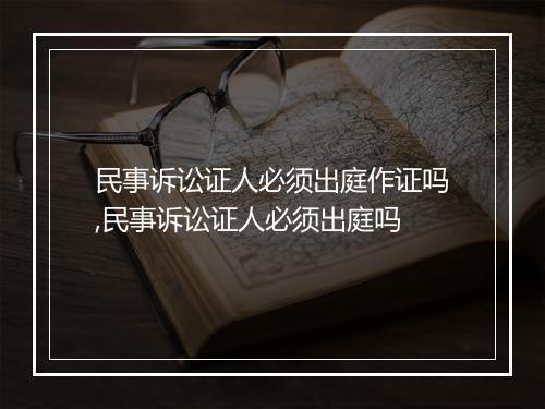 民事诉讼证人必须出庭作证吗,民事诉讼证人必须出庭吗