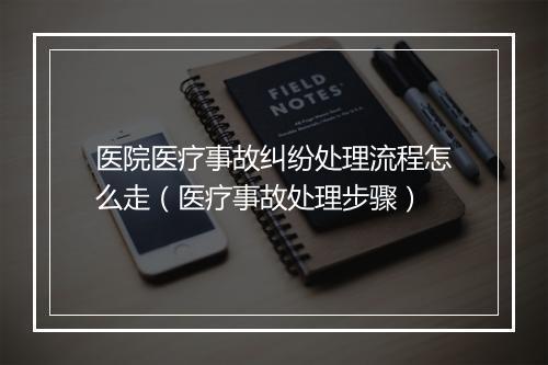 医院医疗事故纠纷处理流程怎么走（医疗事故处理步骤）