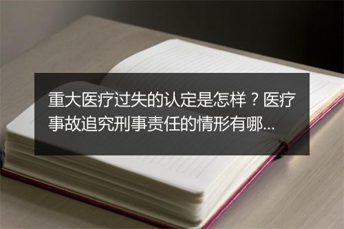 重大医疗过失的认定是怎样？医疗事故追究刑事责任的情形有哪些?