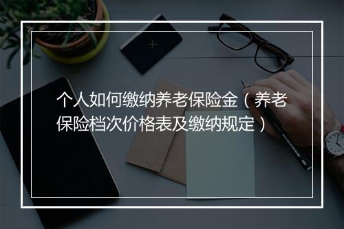 个人如何缴纳养老保险金（养老保险档次价格表及缴纳规定）