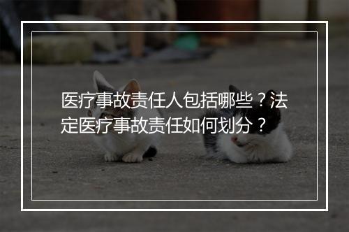 医疗事故责任人包括哪些？法定医疗事故责任如何划分？