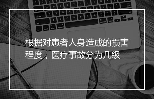 根据对患者人身造成的损害程度，医疗事故分为几级