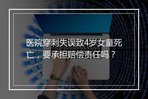 医院穿刺失误致4岁女童死亡，要承担赔偿责任吗？