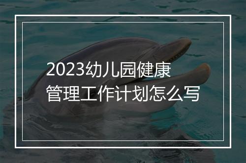 2023幼儿园健康管理工作计划怎么写
