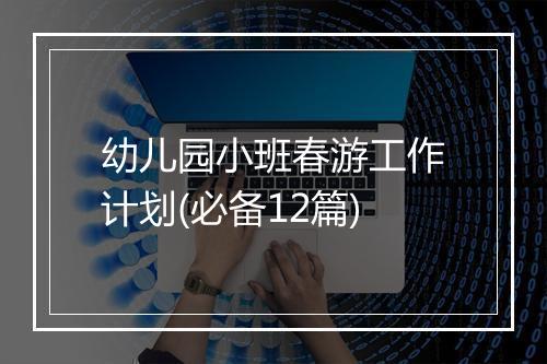 幼儿园小班春游工作计划(必备12篇)