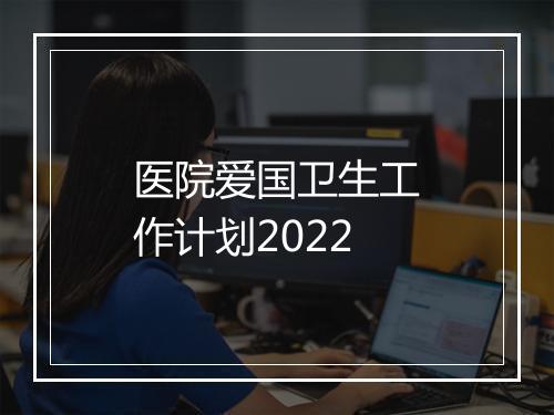 医院爱国卫生工作计划2022