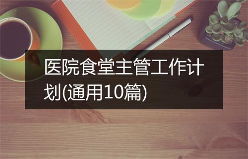 医院食堂主管工作计划(通用10篇)